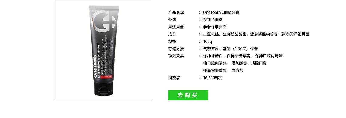 ONETOOTH Clinic Toothpaste, ahs greene's paste agent, usage: detailed page, ingredient: silicon dioxide, tocopherol acetate, sodium pyrophosphate, etc. standard: 100g(5oz), storage method: confidential containers, stored at room tmperature (33.5~95), price: 16,500  (include VAT)
